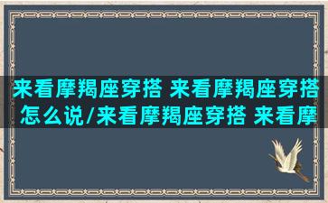 来看摩羯座穿搭 来看摩羯座穿搭怎么说/来看摩羯座穿搭 来看摩羯座穿搭怎么说-我的网站